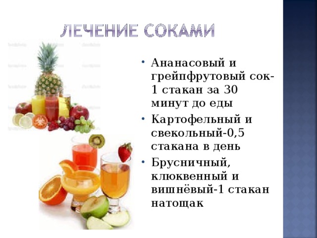 Ананасовый и грейпфрутовый сок-1 стакан за 30 минут до еды Картофельный и свекольный-0,5 стакана в день Брусничный, клюквенный и вишнёвый-1 стакан натощак 