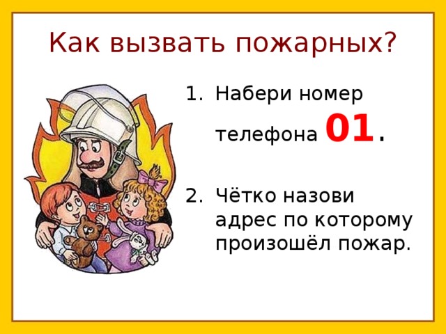 Как вызвать пожарных? Набери номер телефона 01 .  Чётко назови адрес по которому произошёл пожар. 