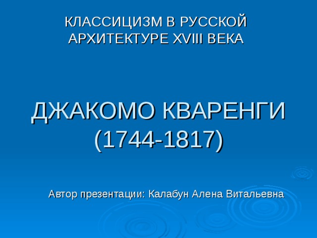 КЛАССИЦИЗМ В РУССКОЙ АРХИТЕКТУРЕ XVIII ВЕКА ДЖАКОМО КВАРЕНГИ  (1744-1817) Автор презентации: Калабун Алена Витальевна 