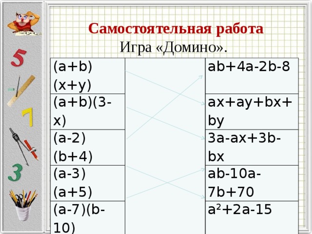 Самостоятельная работа Игра «Домино». (a+b)(x+y) (a+b)(3-x) (a-2)(b+4) ab+4a-2b-8 (a-3)(a+5) ax+ay+bx+by 3a-ax+3b-bx (a-7)(b-10) ab-10a-7b+70 a 2 +2a-15