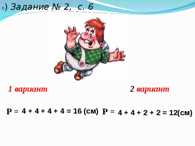 б ) Задание № 2, с. 6 1 вариант 2 вариант  Р =  Р = 4 + 4 + 4 + 4 = 16 (см) 4 + 4 + 2 + 2 = 12(см)  