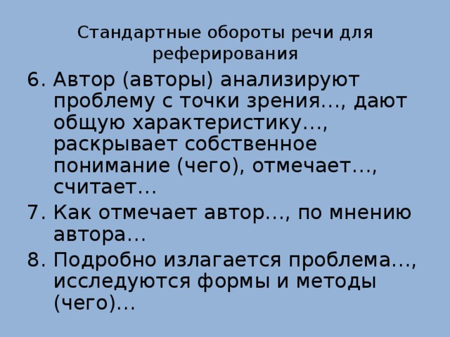 Стандартные обороты речи для реферирования Автор (авторы) анализируют проблему с точки зрения…, дают общую характеристику…, раскрывает собственное понимание (чего), отмечает…, считает… Как отмечает автор…, по мнению автора… Подробно излагается проблема…, исследуются формы и методы (чего)… 