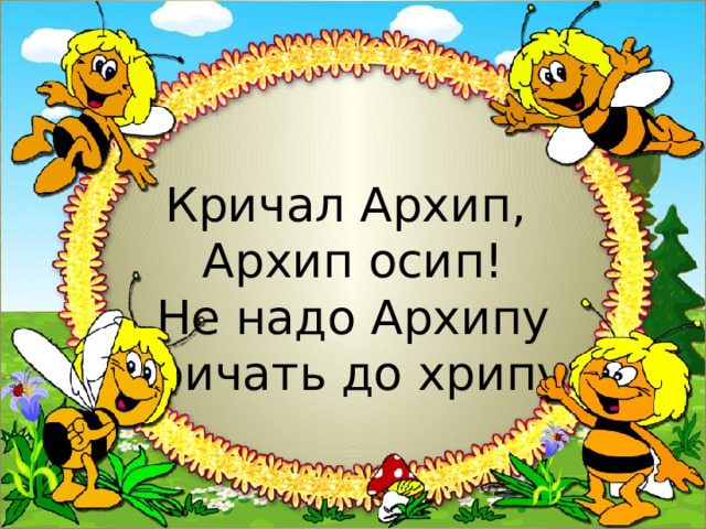 Кричал Архип,  Архип осип!  Не надо Архипу  кричать до хрипу. 