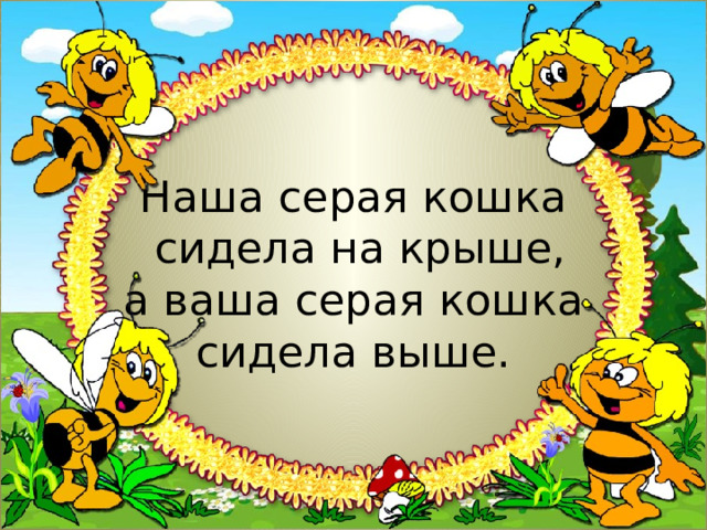  Наша серая кошка  сидела на крыше,  а ваша серая кошка  сидела выше. 