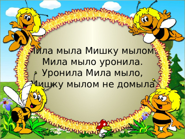 Мила мыла Мишку мылом.  Мила мыло уронила.  Уронила Мила мыло,  Мишку мылом не домыла. 