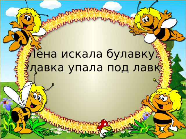 Лена искала булавку.  Булавка упала под лавку.   