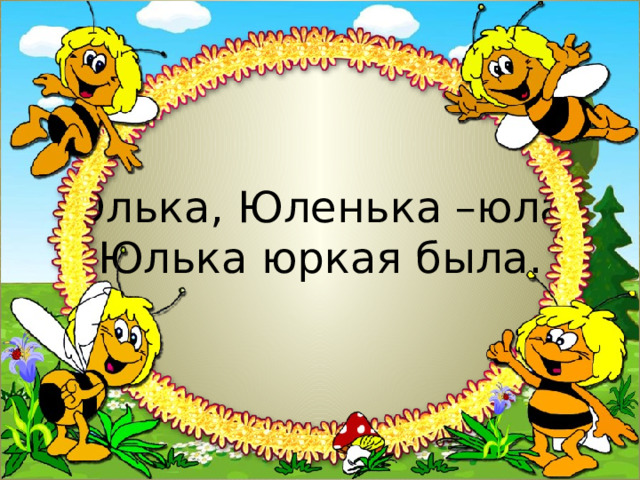 Юлька, Юленька –юла,  Юлька юркая была. 