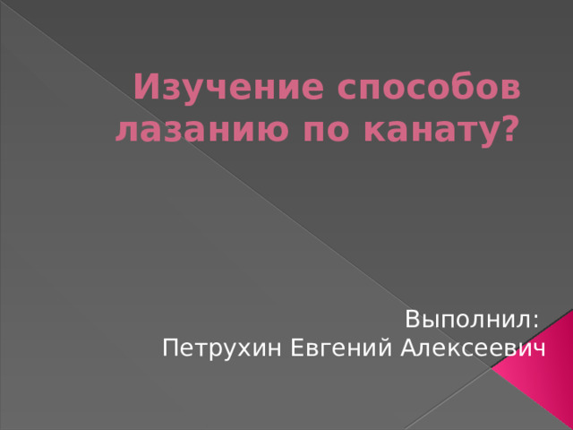 Изучение способов лазанию по канату? Выполнил: Петрухин Евгений Алексеевич 