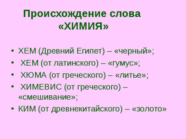  Происхождение слова  «ХИМИЯ» ХЕМ (Древний Египет) – «черный»;  ХЕМ (от латинского) – «гумус»;  ХЮМА (от греческого) – «литье»;  ХИМЕВИС (от греческого) – «смешивание»; КИМ (от древнекитайского) – «золото»  