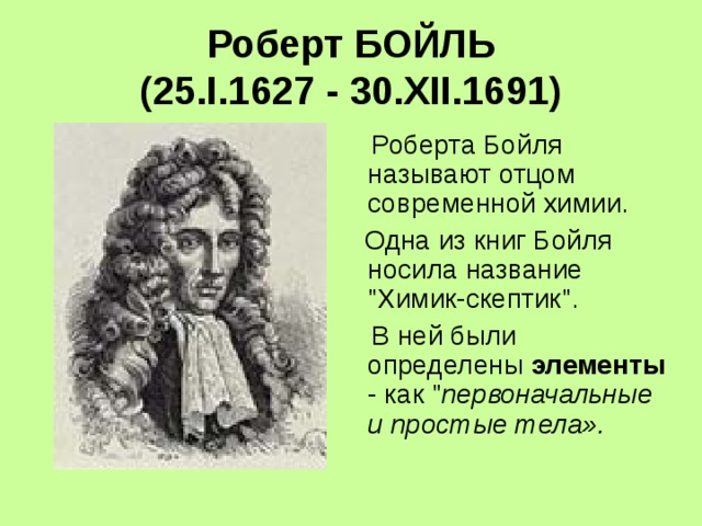Роберт БОЙЛЬ  (25.I.1627 - 30.XII.1691)  Роберта Бойля называют отцом современной химии.  Одна из книг Бойля носила название 