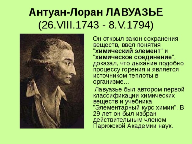Антуан-Лоран ЛАВУАЗЬЕ (26.VIII.1743 - 8.V.1794)  Он открыл закон сохранения веществ, ввел понятия 