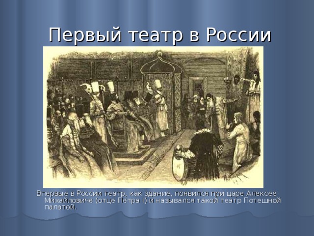 Первый театр в России Впервые в России театр, как здание, появился при царе Алексее Михайловиче (отце Петра I) и назывался такой театр Потешной палатой. 