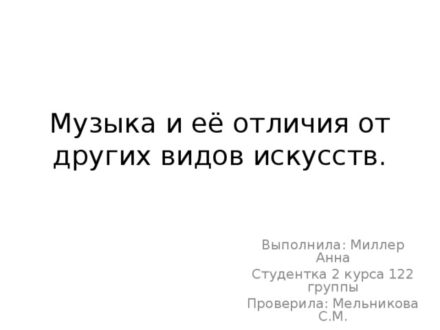 Музыка и её отличия от других видов искусств. Выполнила: Миллер Анна Студентка 2 курса 122 группы Проверила: Мельникова С.М. 