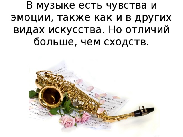 В музыке есть чувства и эмоции, также как и в других видах искусства. Но отличий больше, чем сходств. 