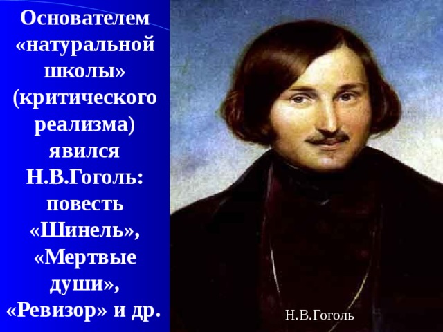 Основателем «натуральной школы» (критического реализма) явился Н.В.Гоголь: повесть «Шинель», «Мертвые души», «Ревизор» и др.  Н.В.Гоголь 