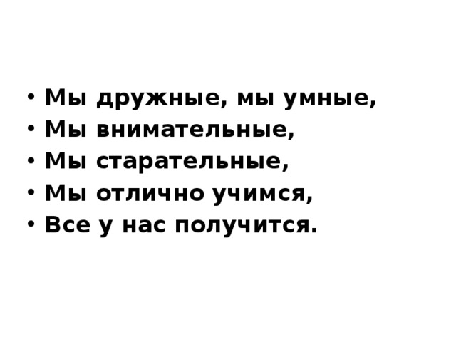 Мы дружные, мы умные, Мы внимательные, Мы старательные, Мы отлично учимся, Все у нас получится. 