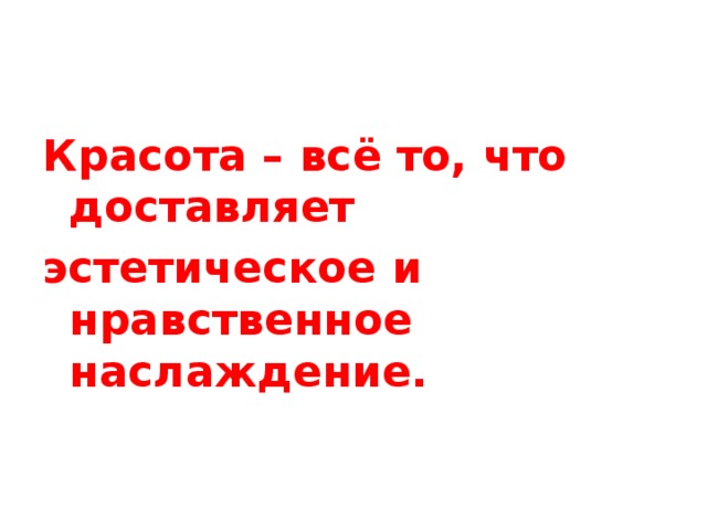 Красота – всё то, что доставляет эстетическое и нравственное наслаждение. 