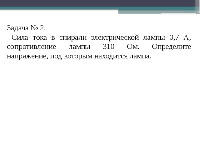 Задача № 2.  Сила тока в спирали электрической лампы 0,7 А, сопротивление лампы 310 Ом. Определите напряжение, под которым находится лампа.