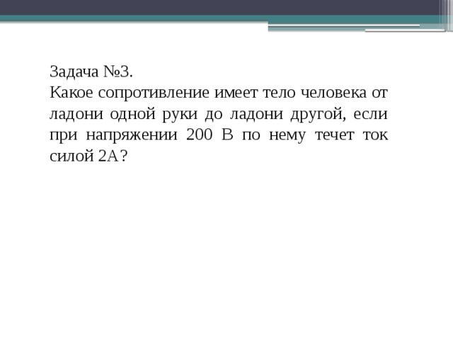 Задача №3. Какое сопротивление имеет тело человека от ладони одной руки до ладони другой, если при напряжении 200 В по нему течет ток силой 2А?