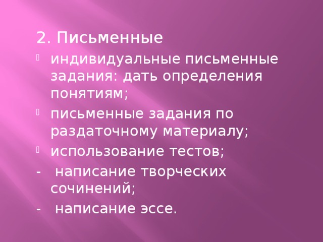 2. Письменные индивидуальные письменные задания: дать определения понятиям; письменные задания по раздаточному материалу; использование тестов; - написание творческих сочинений; - написание эссе.