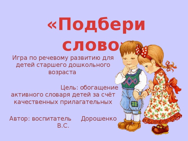 «Подбери слово» Игра по речевому развитию для детей старшего дошкольного возраста  Цель: обогащение активного словаря детей за счёт качественных прилагательных Автор: воспитатель Дорошенко В.С. 