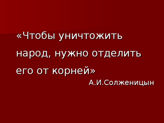 «Чтобы уничтожить народ, нужно отделить его от корней» А.И.Солженицын