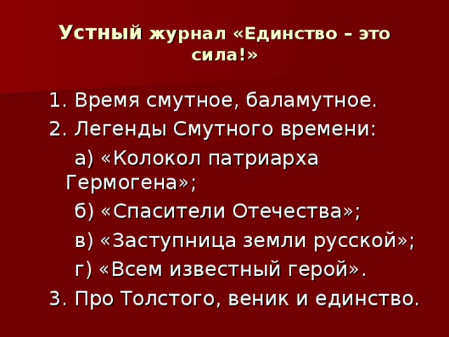 Устный журнал «Единство – это сила!» 1. Время смутное, баламутное. 2. Легенды Смутного времени:  а) «Колокол патриарха Гермогена»;  б) «Спасители Отечества»;  в) «Заступница земли русской»;  г) «Всем известный герой». 3. Про Толстого, веник и единство.