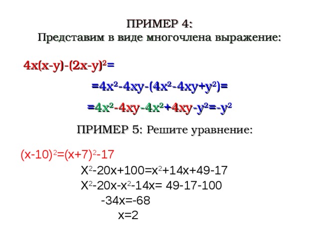 ПРИМЕР 4 : ПРИМЕР 4 : Представим в виде многочлена выражение : Представим в виде многочлена выражение :  4 x ( x-y ) -(2x-y) 2 = =4x 2 -4xy-(4x 2 -4xy+y 2 )= = 4x 2 -4xy -4x 2 + 4xy -y 2 =-y 2 ПРИМЕР 5: Решите уравнение : (х-10) 2 =(х+7) 2 -17 Х 2 -20х+100=х 2 +14х+49-17 Х 2 -20х-х 2 -14х= 49-17-100  -34х=-68  х=2  