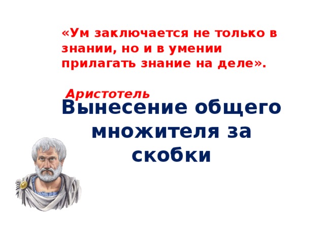 «Ум заключается не только в знании, но и в умении прилагать знание на деле».                                                         Аристотель Вынесение общего множителя за скобки 