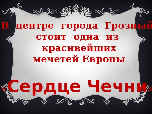 В центре города Грозный стоит одна из красивейших  мечетей Европы  « Сердце Чечни ». 