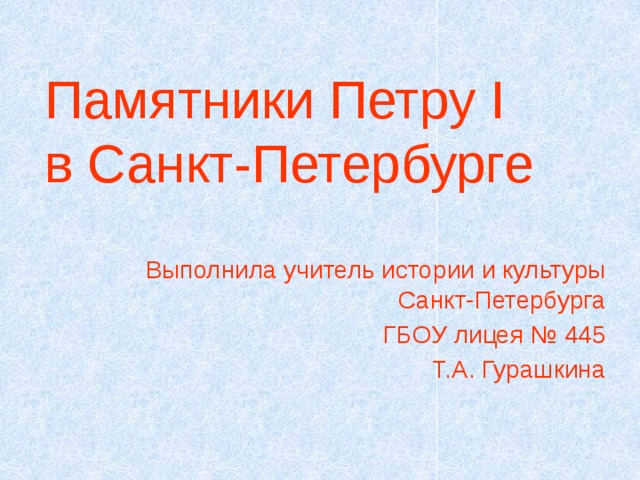 Памятники Петру I  в Санкт-Петербурге   Выполнила учитель истории и культуры Санкт-Петербурга  ГБОУ лицея № 445 Т.А. Гурашкина 