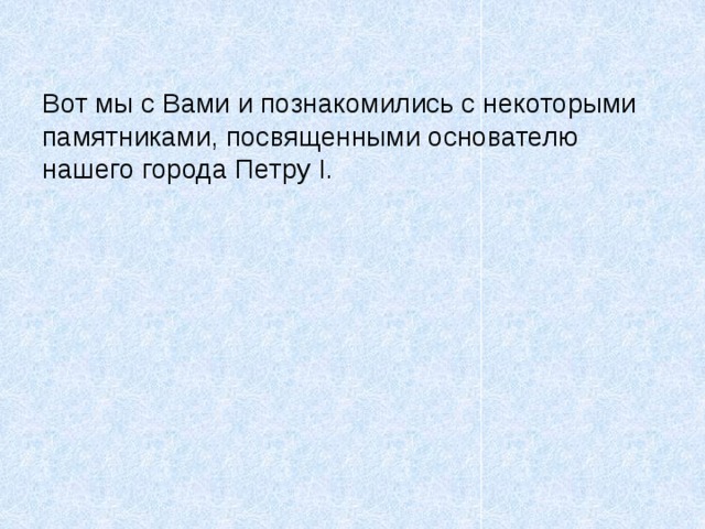 Вот мы с Вами и познакомились с некоторыми памятниками, посвященными основателю нашего города Петру I. 