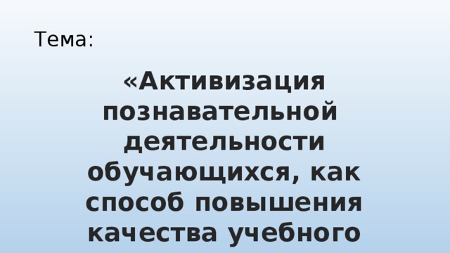 Тема: «Активизация познавательной деятельности обучающихся, как способ повышения качества учебного процесса»