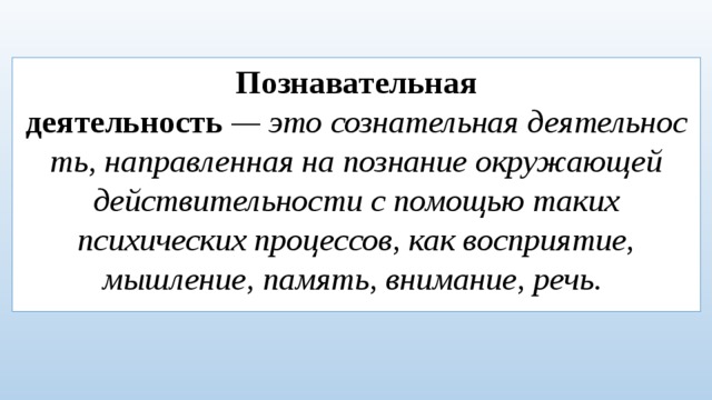 Познавательная деятельность  — это сознательная деятельность, направленная на познание окружающей действительности с помощью таких психических процессов, как восприятие, мышление, память, внимание, речь.
