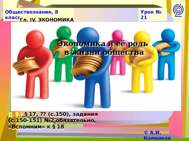 Обществознание, 8 класс Урок № 21 Гл. IV. ЭКОНОМИКА Экономика и её роль  в жизни общества Д.З.: § 17, ?? (с.150), задания (с.150-151) №2 обязательно, «Вспомним» к § 18 © А.И. Колмаков 