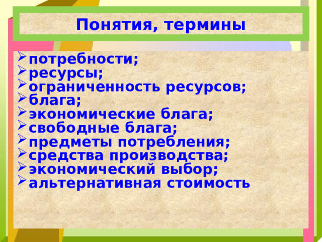 Понятия, термины потребности; ресурсы; ограниченность ресурсов; блага; экономические блага; свободные блага; предметы потребления; средства производства; экономический выбор; альтернативная стоимость 