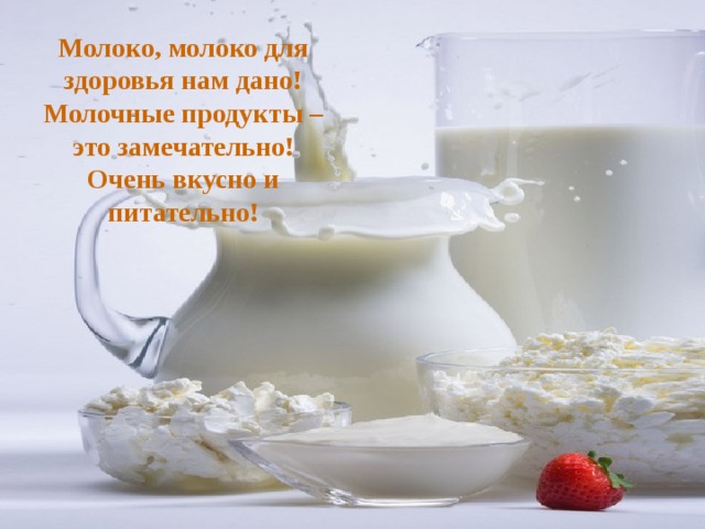 Молоко, молоко для здоровья нам дано!  Молочные продукты – это замечательно!  Очень вкусно и питательно! 