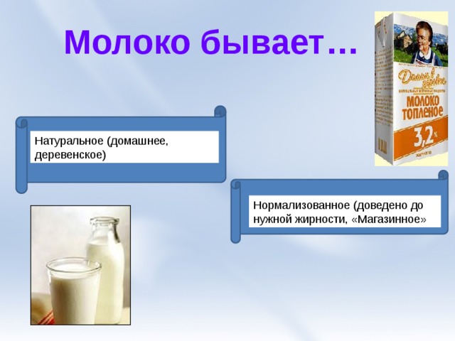 Молоко бывает… Натуральное (домашнее, деревенское) Нормализованное (доведено до нужной жирности, «Магазинное» 