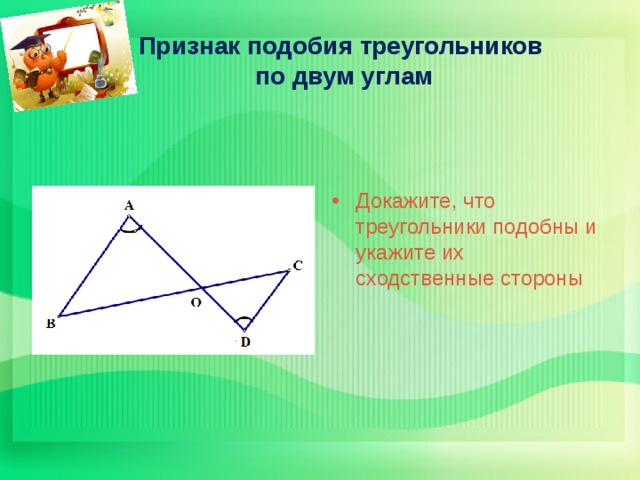 Признак подобия треугольников  по двум углам Докажите, что треугольники подобны и укажите их сходственные стороны 