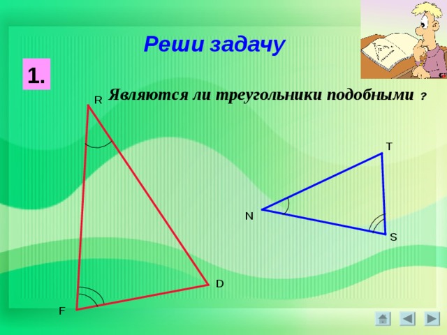 Реши задачу 1. Являются ли треугольники подобными  ? R T N S D F 