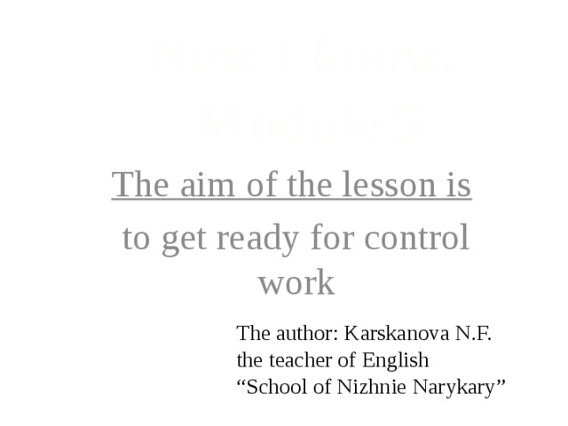 Now I know. Module 5 The aim of the lesson is  to get ready for control work The author: Karskanova N.F.  the teacher of English  “School of Nizhnie Narykary”