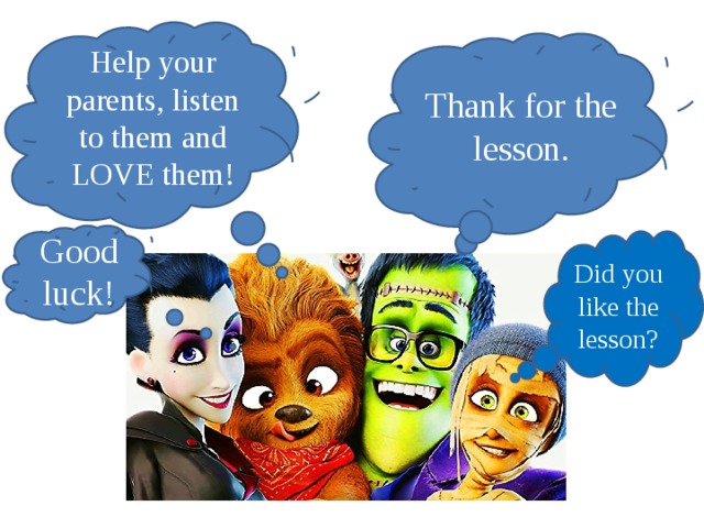 Help your parents, listen to them and LOVE them! Thank for the lesson. Good luck! Did you like the lesson?