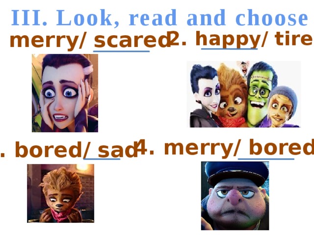 III. Look, read and choose 1. merry/ scared 2. happy/ tired 4. merry/ bored 3. bored/ sad