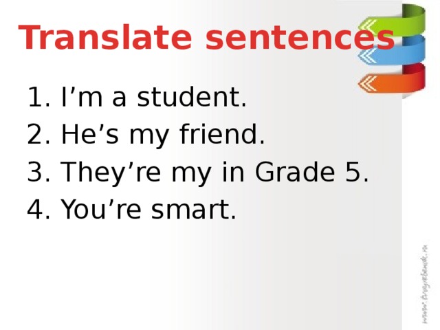 Translate sentences 1. I’m a student. 2. He’s my friend. 3. They’re my in Grade 5. 4. You’re smart.