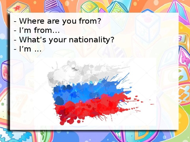 - Where are you from?  - I’m from…  - What’s your nationality?  - I’m ...