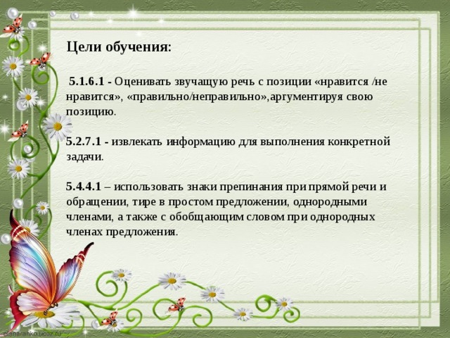 Цели обучения :  5.1.6.1 - Оценивать звучащую речь с позиции «нравится /не нравится», «правильно/неправильно»,аргументируя свою позицию. 5.2.7.1 - извлекать информацию для выполнения конкретной задачи. 5.4.4.1 – использовать знаки препинания при прямой речи и обращении, тире в простом предложении, однородными членами, а также с обобщающим словом при однородных членах предложения.