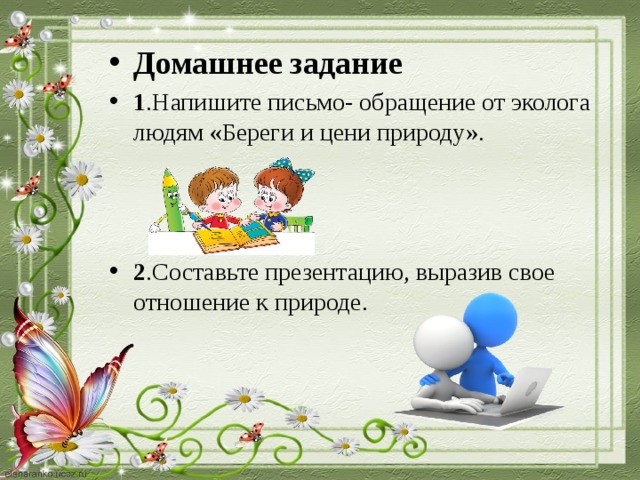 Домашнее задание 1 .Напишите письмо- обращение от эколога людям «Береги и цени природу». 2 .Составьте презентацию, выразив свое отношение к природе.