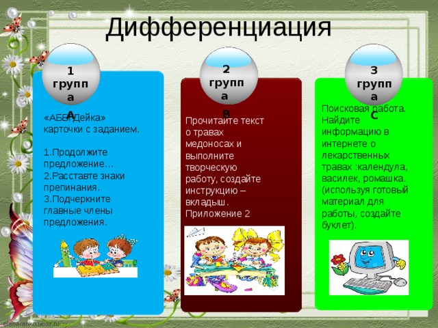 Дифференциация 2 группа В 3 группа С 1 группа А Поисковая работа. Найдите информацию в интернете о лекарственных травах :календула, василек, ромашка. (используя готовый материал для работы, создайте буклет). «АБВГДейка» карточки с заданием.  1.Продолжите предложение… 2.Расставте знаки препинания. 3.Подчеркните главные члены предложения. Прочитайте текст о травах медоносах и выполните творческую работу, создайте инструкцию – вкладыш. Приложение 2 . Company Logo