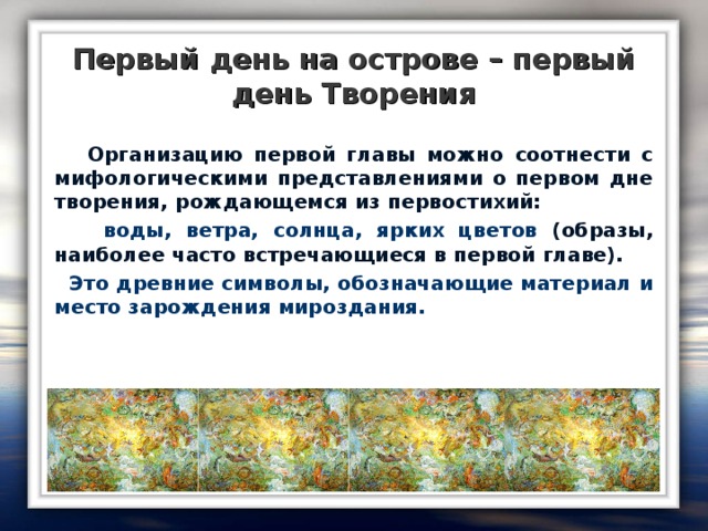 Первый день на острове – первый день Творения  Организацию первой главы можно соотнести с мифологическими представлениями о первом дне творения, рождающемся из первостихий:  воды, ветра, солнца, ярких цветов (образы, наиболее часто встречающиеся в первой главе).  Это древние символы, обозначающие материал и место зарождения мироздания.