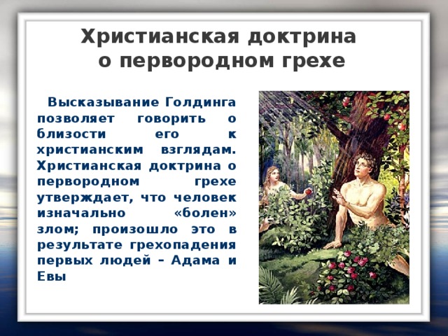 Христианская доктрина  о первородном грехе  Высказывание Голдинга позволяет говорить о близости его к христианским взглядам. Христианская доктрина о первородном грехе утверждает, что человек изначально «болен» злом; произошло это в результате грехопадения первых людей – Адама и Евы